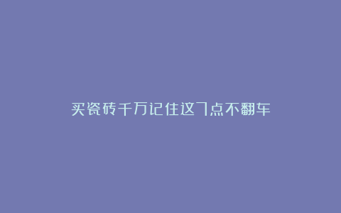 买瓷砖千万记住这7点不翻车