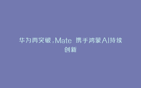 华为再突破,Mate 携手鸿蒙AI持续创新