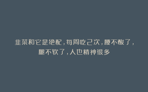 韭菜和它是绝配,每周吃2次,腰不酸了,腿不软了,人也精神很多