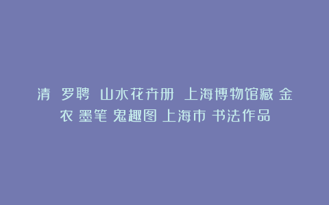 清 罗聘 山水花卉册 上海博物馆藏|金农|墨笔|鬼趣图|上海市|书法作品