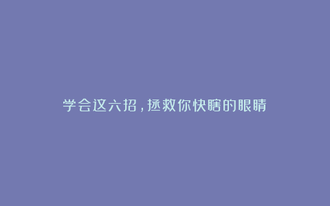 学会这六招,拯救你快瞎的眼睛!