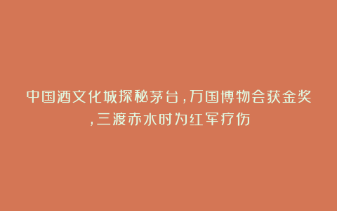 中国酒文化城探秘茅台，万国博物会获金奖，三渡赤水时为红军疗伤