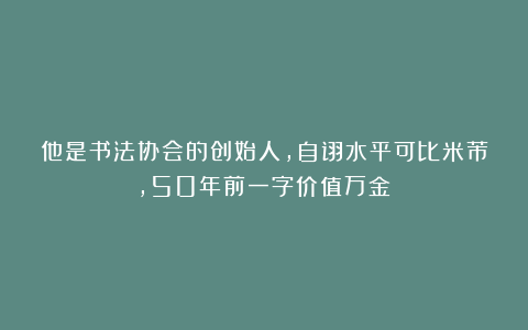 他是书法协会的创始人,自诩水平可比米芾,50年前一字价值万金!
