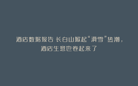 酒店数据报告:长白山掀起“滑雪”热潮,酒店生意也卷起来了?