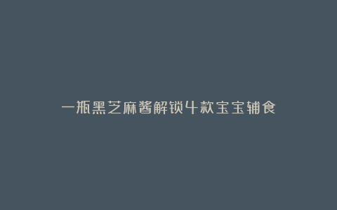 一瓶黑芝麻酱解锁4款宝宝辅食