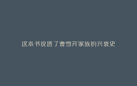 这本书说透了曹雪芹家族的兴衰史
