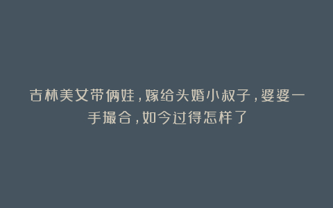吉林美女带俩娃,嫁给头婚小叔子,婆婆一手撮合,如今过得怎样了