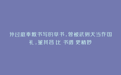 孙过庭奉敕书写的草书,曾被武则天当作国礼,董其昌:比《书谱》更精妙!