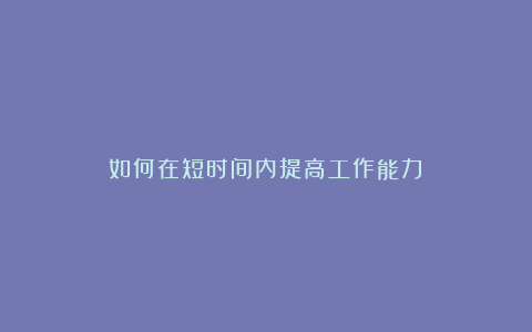 如何在短时间内提高工作能力?