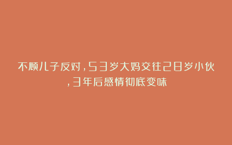 不顾儿子反对,53岁大妈交往28岁小伙,3年后感情彻底变味