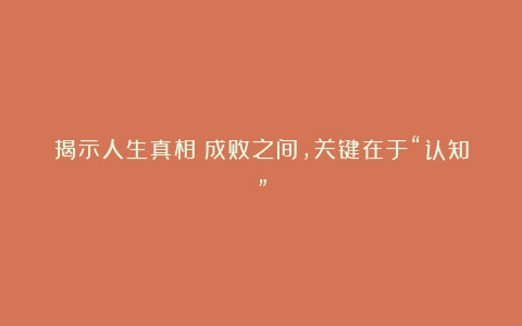 揭示人生真相:成败之间,关键在于“认知”