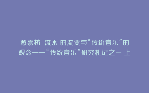 戴嘉枋丨《流水》的流变与“传统音乐”的观念——“传统音乐”研究札记之一(上)