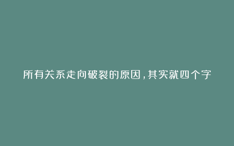 所有关系走向破裂的原因,其实就四个字