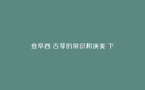 查阜西:古琴的常识和演奏(下)