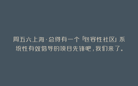 周五六上海·总得有一个「包容性社区」系统性有效倡导的项目先锋吧,我们来了。