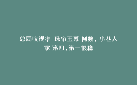 总局收视率:《珠帘玉幕》倒数,《小巷人家》第四,第一很稳