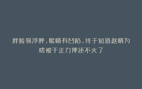 胖脸易浮肿,眼睛有凹陷,终于知道赵晴为啥被于正力捧还不火了