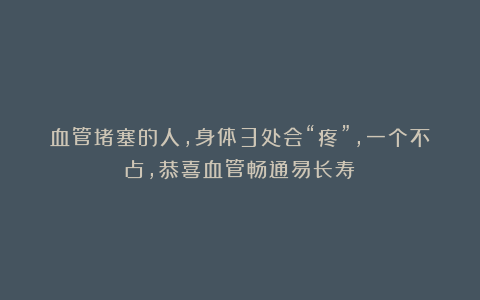 血管堵塞的人,身体3处会“疼”,一个不占,恭喜血管畅通易长寿!