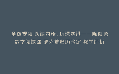 全课视频|以读为核,玩探融进——陈海勇数学阅读课《罗克荒岛历险记》教学评析