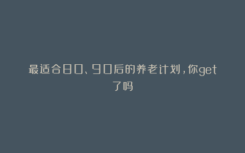 最适合80、90后的养老计划，你get了吗？