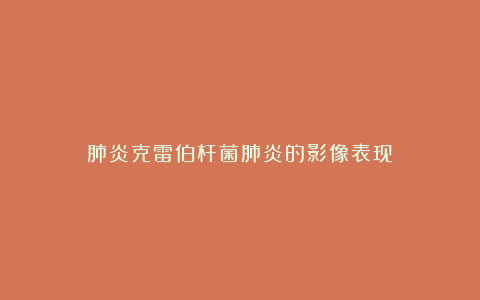 肺炎克雷伯杆菌肺炎的影像表现