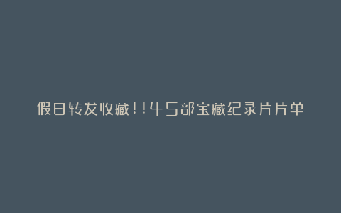 假日转发收藏!!45部宝藏纪录片片单↓