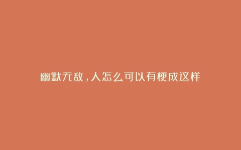 幽默无敌，人怎么可以有梗成这样？