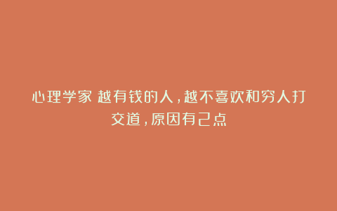 心理学家:越有钱的人,越不喜欢和穷人打交道,原因有2点