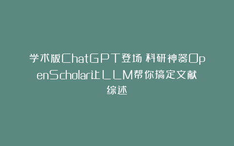 学术版ChatGPT登场!科研神器OpenScholar让LLM帮你搞定文献综述