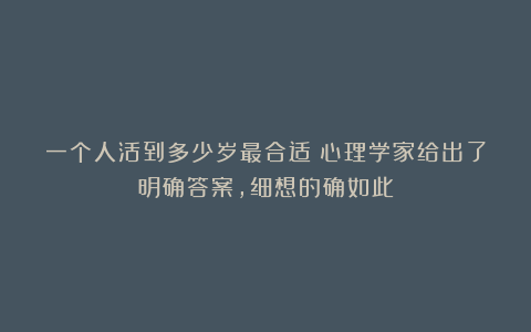 一个人活到多少岁最合适?心理学家给出了明确答案,细想的确如此