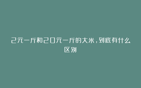 2元一斤和20元一斤的大米,到底有什么区别?