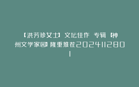 【洪芳珍女士】《文坛佳作 专辑》【神州文学家园】隆重推荐2024112801