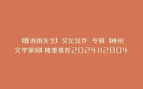 【夏洛雨先生】《文坛佳作 专辑》【神州文学家园】隆重推荐2024112804
