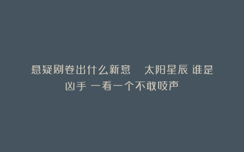 悬疑剧卷出什么新意?《 太阳星辰》谁是凶手?一看一个不敢吱声