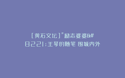 [黄石文坛]”励志婆婆”王琴的随笔《围城内外》