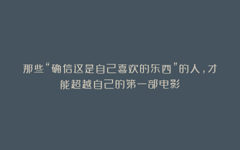 那些“确信这是自己喜欢的东西”的人,才能超越自己的第一部电影