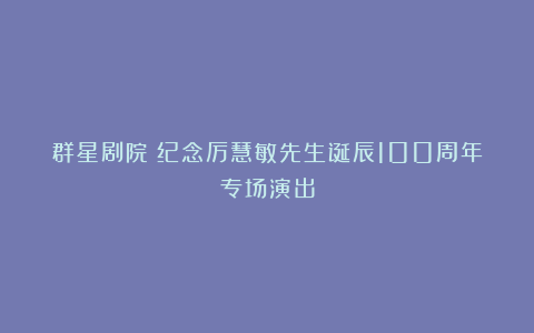 群星剧院丨纪念厉慧敏先生诞辰100周年专场演出