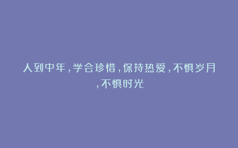 人到中年,学会珍惜,保持热爱,不惧岁月,不惧时光