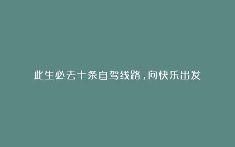 此生必去十条自驾线路,向快乐出发!