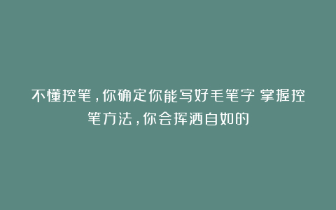 不懂控笔,你确定你能写好毛笔字?掌握控笔方法,你会挥洒自如的