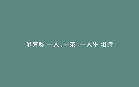 范克栋：一人，一茶，一人生（组诗）