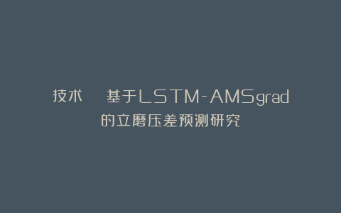 技术 | 基于LSTM-AMSgrad的立磨压差预测研究