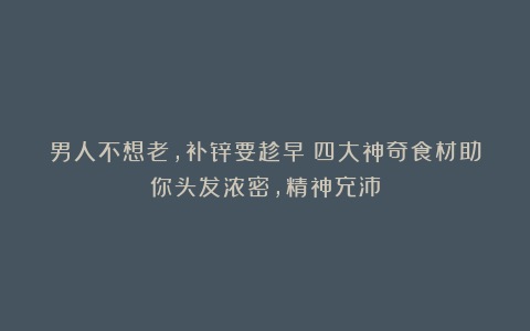 男人不想老,补锌要趁早:四大神奇食材助你头发浓密,精神充沛