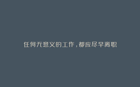 任何无意义的工作,都应尽早离职