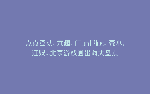 点点互动、元趣、FunPlus、壳木、江娱…北京游戏圈出海大盘点