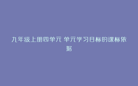 九年级上册四单元:单元学习目标的课标依据