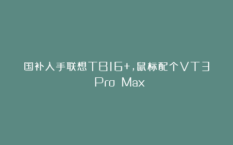 国补入手联想TB16+,鼠标配个VT3 Pro Max