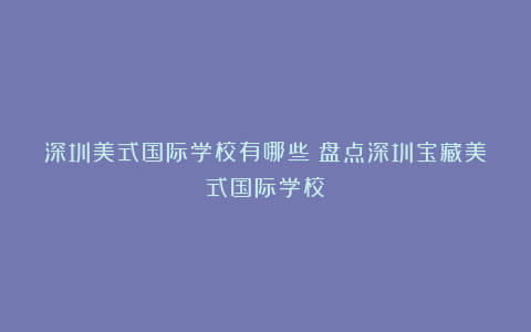 深圳美式国际学校有哪些?盘点深圳宝藏美式国际学校