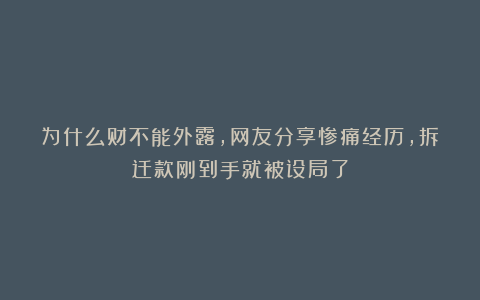 为什么财不能外露，网友分享惨痛经历，拆迁款刚到手就被设局了