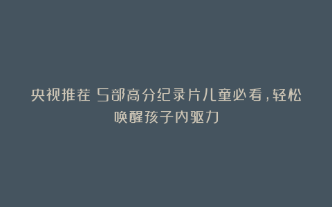 央视推荐:5部高分纪录片儿童必看,轻松唤醒孩子内驱力